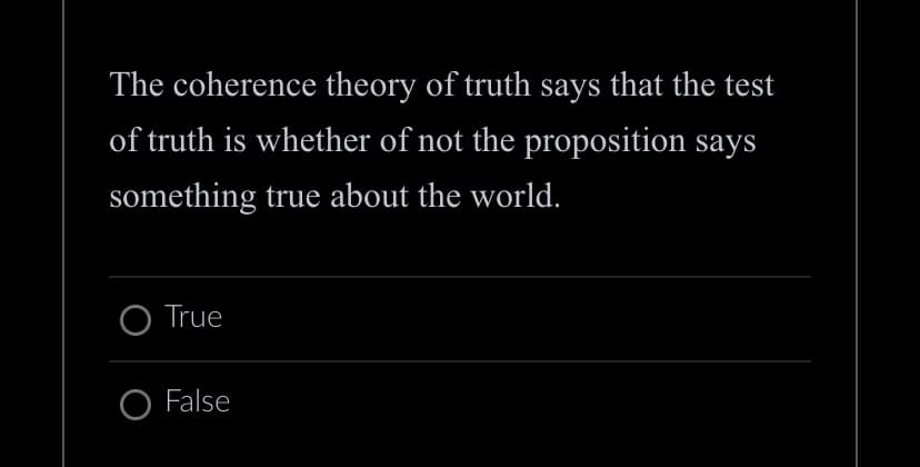 The coherence theory of truth says that the test
of truth is whether of not the proposition says
something true about the world.
O True
O False