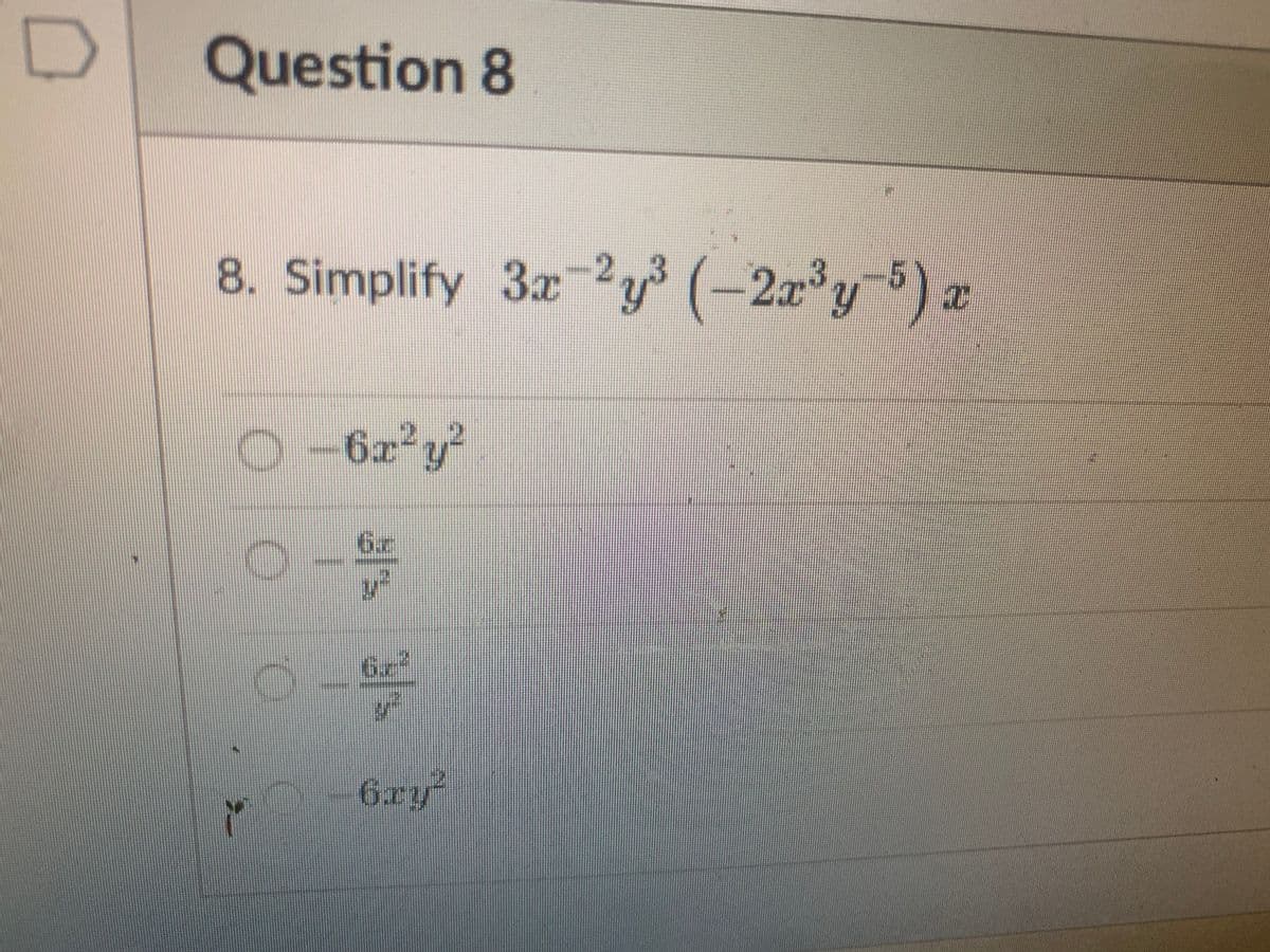 **Question 8**

8. Simplify: \( 3x^{-2}y^3 \left( -2x^3y^{-5} \right) x \)

Options:
- \(\circ \, -6x^2y^2 \)
- \(\circ \, \frac{-6x}{y^2} \)
- \(\circ \, \frac{-6x^2}{y^2} \)
- \(\circ \, -6xy^2 \)