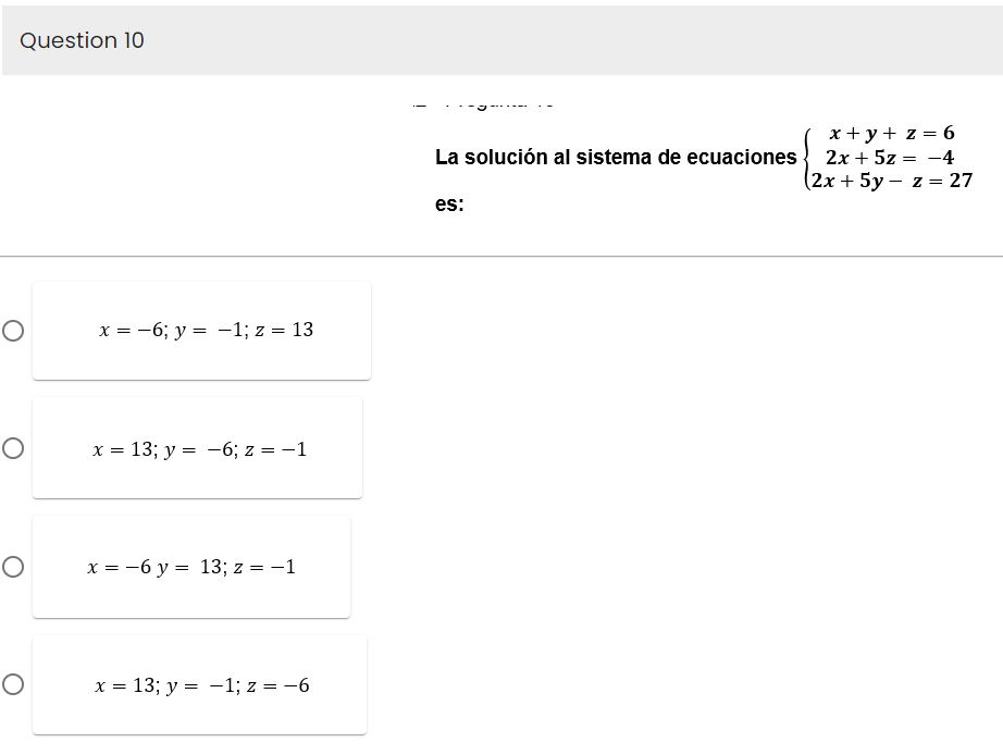 Question 10
O
O
O
O
x = -6; y = -1; z = 13
x = 13; y = -6; z = -1
x = -6 y = 13; z = -1
x = 13; y = -1; z = -6
La solución al sistema de ecuaciones
es:
x + y + z = 6
2x + 5z = -4
(2x + 5y z = 27