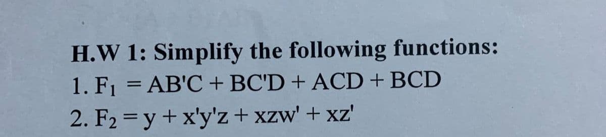 H.W 1: Simplify the following functions:
1. F1 = AB'C + BC'D + ACD + BCD
2. F2 = y +x'y'z + xzw' + xz'
