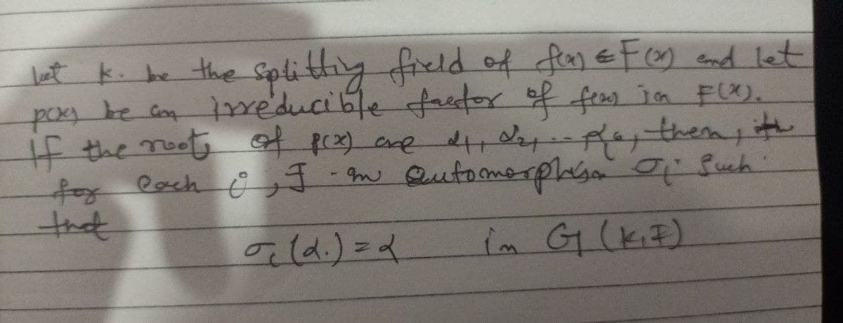 let k. be the splitting field of fla) &F(r) and let
poxy be an irreducible factor of fees in F(X).
if the root of p(x) ane 21, 2₂,.. pa, them, th
for each , I m automorphism of Such
that
(d.) = 2
in G (K₁7)