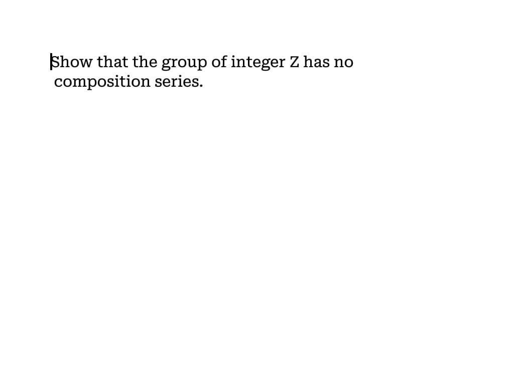 Show that the group of integer Z has no
composition series.