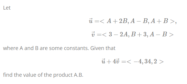 Let
й —< А+2B, А — В, А + В >,
i =< 3 – 2A, B+3, A – B >
where A and B are some constants. Given that
ủ + 40 =< -4, 34, 2 >
find the value of the product A.B.
