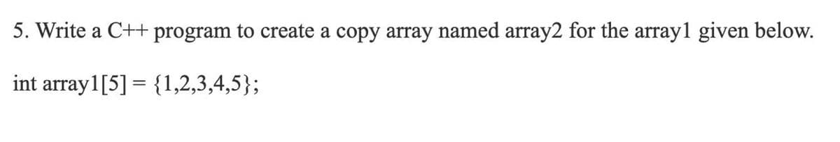 5. Write a C++ program to create a copy array named array2 for the array1 given below.
int array1[5] = {1,2,3,4,5};
