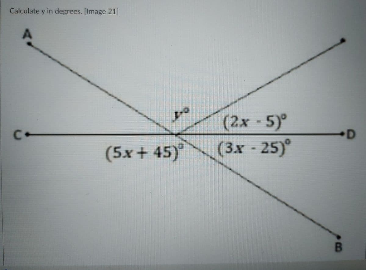 Calculate y in degrees. [Image 21]
(2x -5)°
D
(5x+ 45)
(3x - 25)°
B
