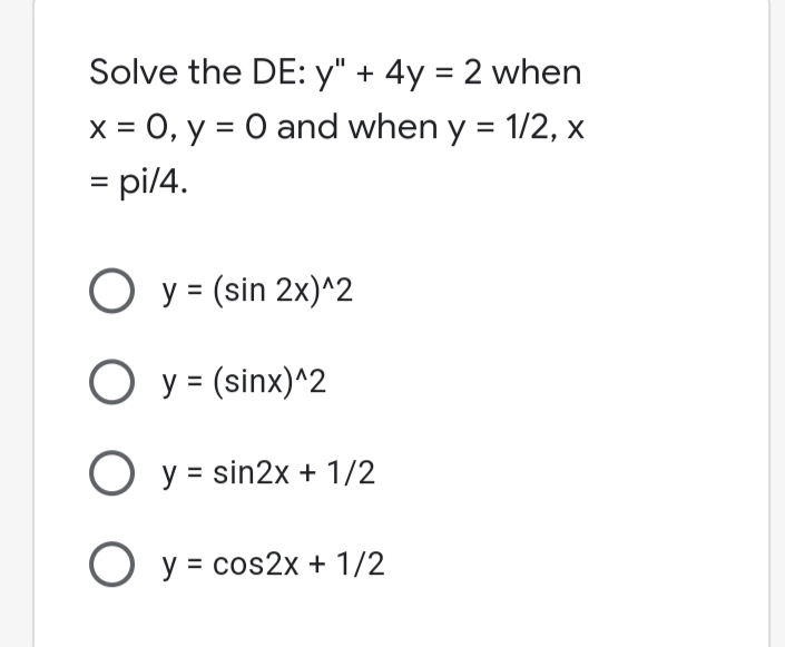 Solve the DE: y" + 4y = 2 when
x = 0, y = 0 and when y = 1/2, x
= pi/4.
O y = (sin 2x)^2
O y = (sinx)^2
O y = sin2x + 1/2
O y = cos2x + 1/2
