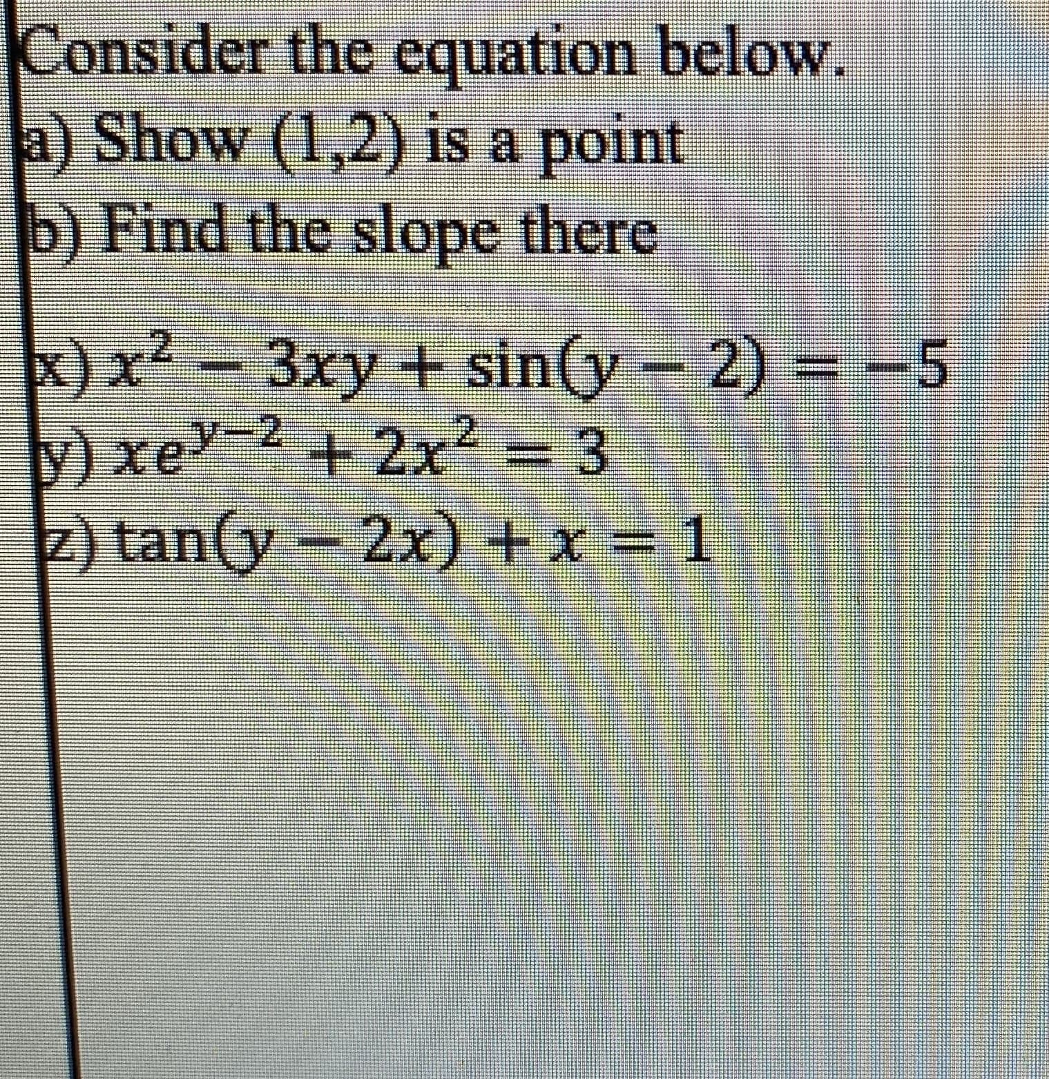 Consider the equation below.
a) Show (1,2) is a point
b) Find the slope there
x) x² - 3xy + sin(y- 2) = -5
