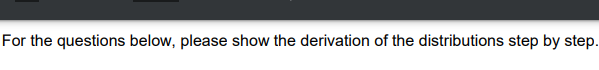 For the questions below, please show the derivation of the distributions step by step.