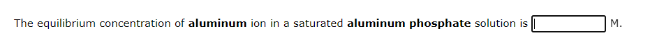 The equilibrium concentration of aluminum ion in a saturated aluminum phosphate solution is
M.