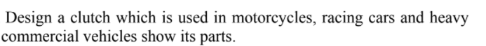 Design a clutch which is used in motorcycles, racing cars and heavy
commercial vehicles show its parts.
