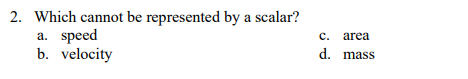 2. Which cannot be represented by a scalar?
speed
b. velocity
а.
c. area
d. mass
