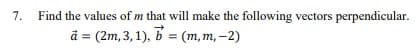 7.
Find the values of m that will make the following vectors perpendicular.
à = (2m, 3,1), b = (m, m, -2)