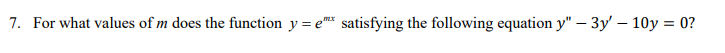 7. For what values of m does the function y = e satisfying the following equation y" – 3y' – 10y = 0?
