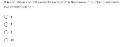 If A and Bhave 9 and 18 elements each, what is the maximum number of elements
in A intersection B?*
3
18
