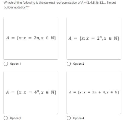 Which of the following is the correct representation of A = {2,4,8,16,32,.} in set
builder notation?*
A = {x:x = 2n, x E N}
A = {x:x = 2", x € N)
O Option 1
O Option 2
A = {x: x = 4", x E N}
A = [r: x = 2n + 4,x E N)
Option 3
Option 4
