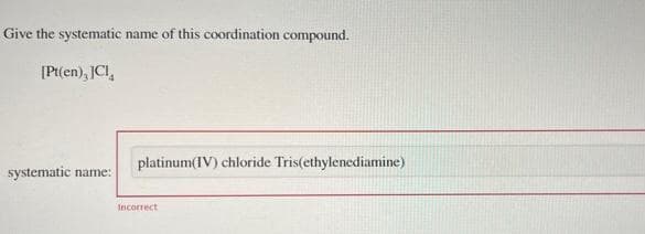 Give the systematic name of this coordination compound.
[Pt(en), JCI
systematic name:
platinum(IV) chloride Tris(ethylenediamine)
Incorrect