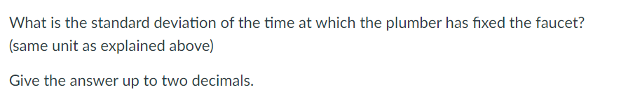 What is the standard deviation of the time at which the plumber has fixed the faucet?
(same unit as explained above)
Give the answer up to two decimals.
