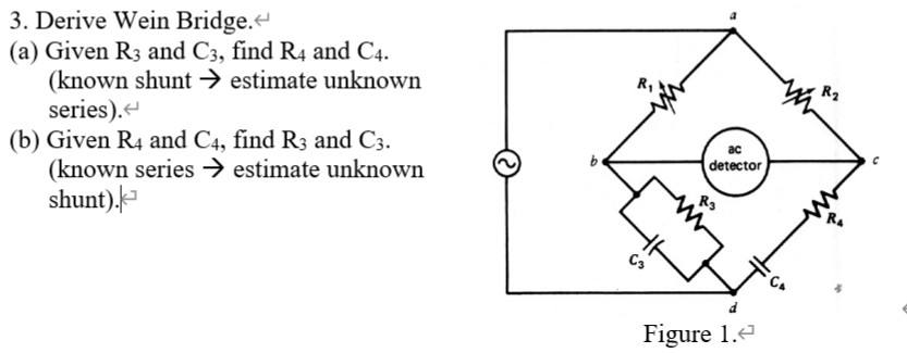 3. Derive Wein Bridge.
(a) Given R3 and C3, find R4 and C4.
(known shunt > estimate unknown
series).
(b) Given R4 and C4, find R3 and C3.
(known series → estimate unknown
shunt),
R,
ac
detector
Rs
Figure 1.e
