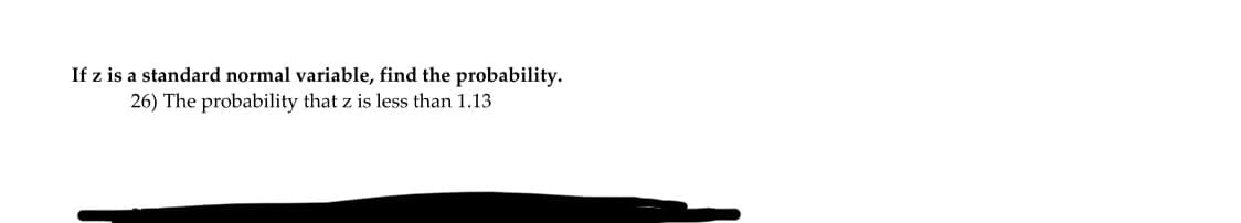 If z is a standard normal variable, find the probability.
26) The probability that z is less than 1.13