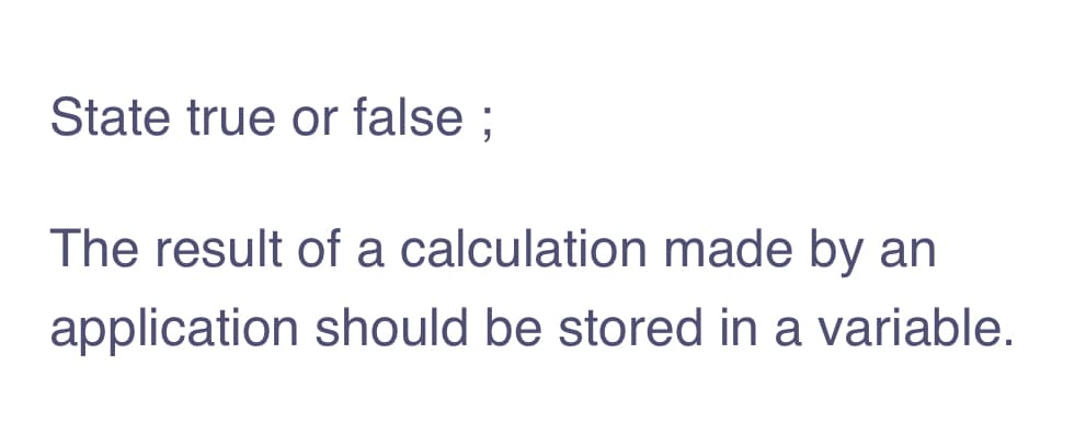 State true or false ;
The result of a calculation made by an
application should be stored in a variable.
