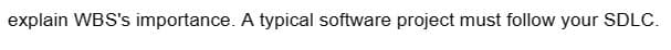 explain WBS's importance. A typical software project must follow your SDLC.