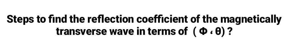 Steps to find the reflection coefficient of the magnetically
transverse wave in terms of (O. 0) ?
