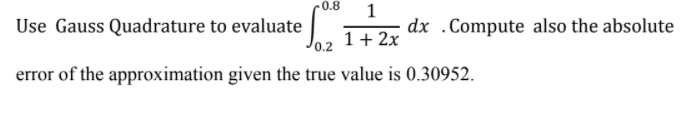 0.8
Use Gauss Quadrature to evaluate
0.2
1
dx .Compute also the absolute
1+ 2x
error of the approximation given the true value is 0.30952.
