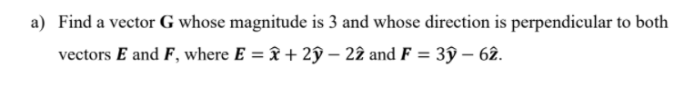 a) Find a vector G whose magnitude is 3 and whose direction is perpendicular to both
vectors E and F, where E = & + 2ŷ – 22 and F = 3ŷ – 62.
