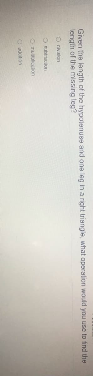 Given the length of the hypotenuse and one leg in a right triangle, what operation would you use to find the
length of the missing leg?
O division
O subtraction
O multiplication
O addition
