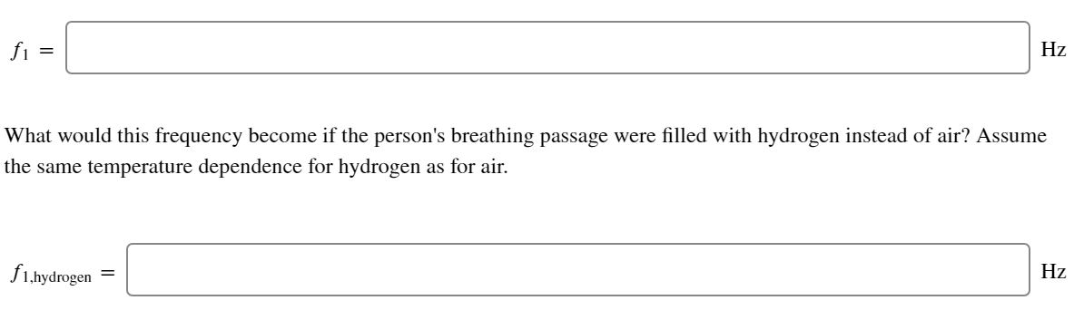 fi =
Hz
What would this frequency become if the person's breathing passage were filled with hydrogen instead of air? Assume
the same temperature dependence for hydrogen as for air.
Ллhydrogen
Hz
