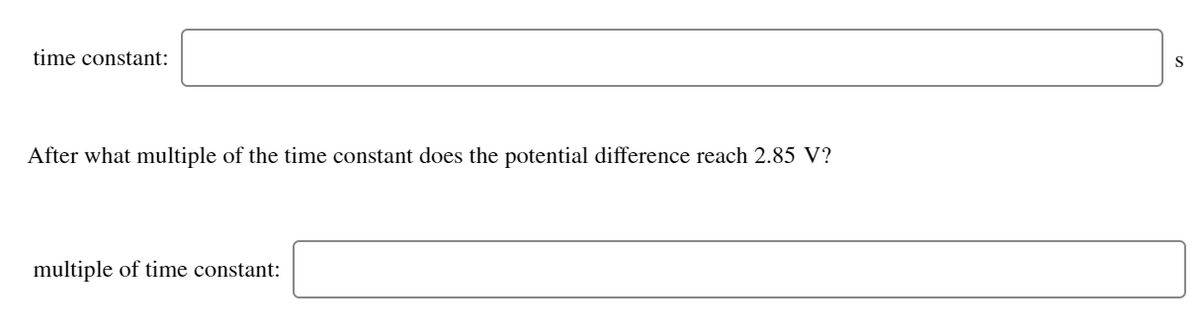 time constant:
After what multiple of the time constant does the potential difference reach 2.85 V?
multiple of time constant:
