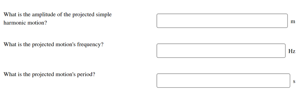 What is the amplitude of the projected simple
harmonic motion?
m
What is the projected motion's frequency?
Hz
What is the projected motion's period?
S
