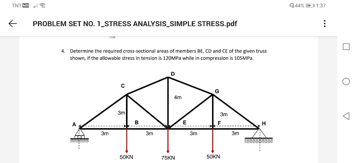 TNT VOLTE
044% 1:37
PROBLEM SET NO. 1_STRESS ANALYSIS_SIMPLE STRESS.pdf
4. Determine the required cross-sectional areas of members BE, CD and CE of the given truss
shown, if the allowable stress in tension is 120MPA while in compression is 105MPA.
G
4m
3m
3m
E
A
3m
3m
3m
3m
50KN
75KN
50KN
...
