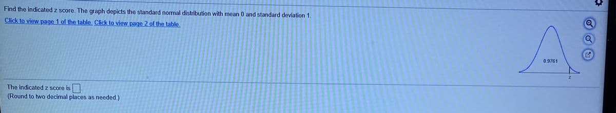 Find the indicated z score. The graph depicts the standard normal distribution with mean 0 and standard deviation 1.
Click to view page 1 of the table. Click to view page 2 of the table.
0.9761
The indicated z score is
(Round to two decimal places as needed.)
