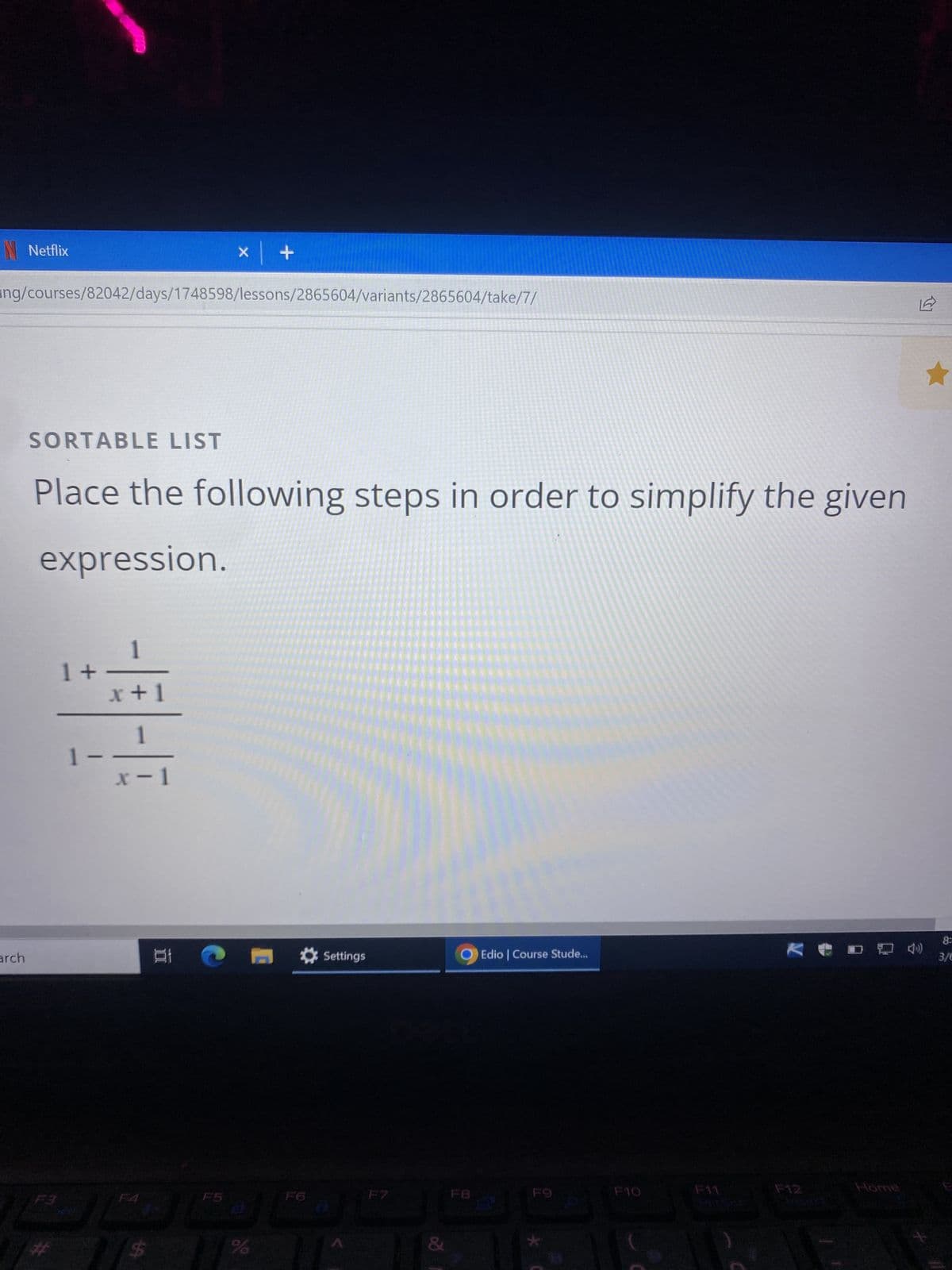 x | +
ing/courses/82042/days/1748598/lessons/2865604/variants/2865604/take/7/
arch
Netflix
SORTABLE LIST
Place the following steps in order to simplify the given
expression.
1+
1
x+1
1
x-1
$
t
F5
J 11
%
Settings
&
FB
Edio | Course Stude...
F9
★
F10
F11
F12
Home
12
*
8:
3/6