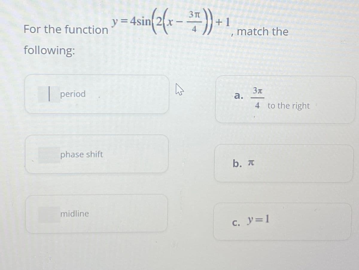 For the function
following:
period
phase shift
midline
3π
4sin(2(x − →¯)) + ¹, match the
y = 4sin
a.
3x
4 to the right
b. T
c. y=1