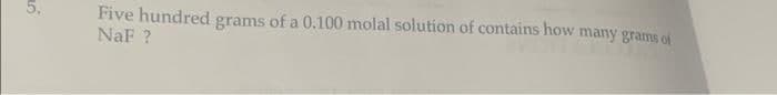 5.
Five hundred grams of a 0.100 molal solution of contains how many grams of
NaF?