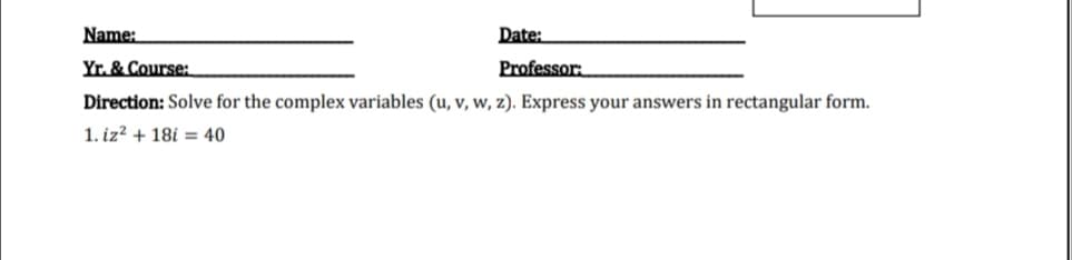 Name:
Date:
Yr. & Course:
Professor:
Direction: Solve for the complex variables (u, v, w, z). Express your answers in rectangular form.
1. iz? + 18i = 40
