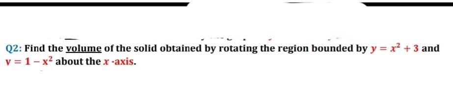 Q2: Find the volume of the solid obtained by rotating the region bounded by y = x² + 3 and
y = 1- x2 about the x -axis.
