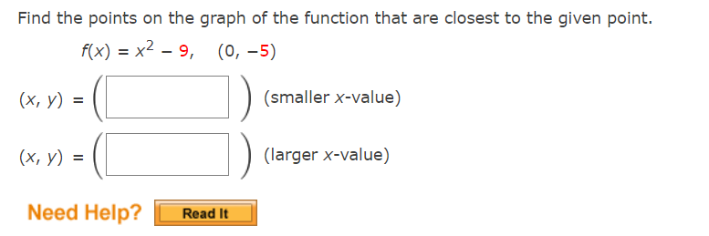 Find the points on the graph of the function that are closest to the given point.
f(x) = x2 - 9,
(0, –5)
(х, у) %3
(smaller x-value)
(х, у) %3
(larger x-value)
Need Help?
Read It
