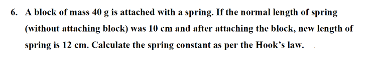 6. A block of mass 40 g is attached with a spring. If the normal length of spring
(without attaching block) was 10 cm and after attaching the block, new length of
spring is 12 cm. Calculate the spring constant as per the Hook's law.
