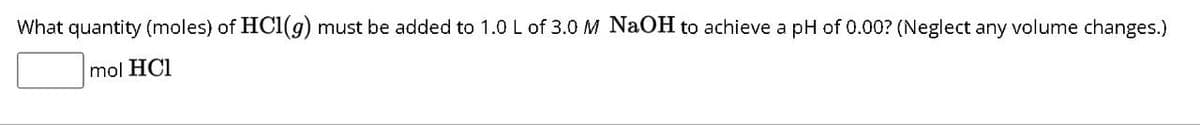 What quantity (moles) of HCl(g) must be added to 1.0 L of 3.0 M NaOH to achieve a pH of 0.00? (Neglect any volume changes.)
mol HCI