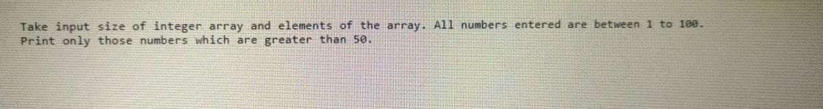 Take input size of integer array and elements of the array. All numbers entered are between 1 to 100.
Print only those numbers which are greater than 50.
