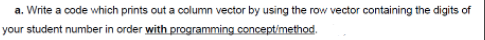 a. Write a code which prints out a column vector by using the row vector containing the digits of
your student number in order with programming conceptimethod.

