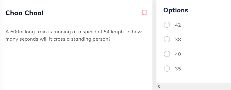 Choo Choo!
Options
42
A 600m long train is running at a speed of 54 kmph. In how
many seconds will it cross a standing person?
38
40
35
