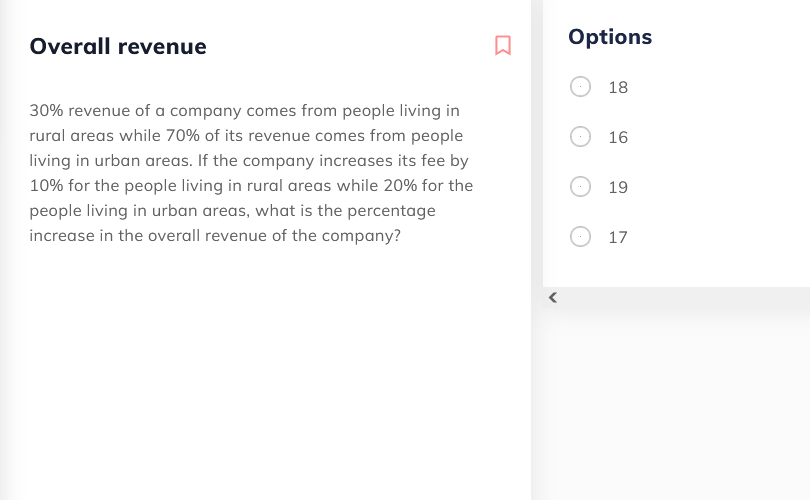 Overall revenue
Options
18
30% revenue of a company comes from people living in
rural areas while 70% of its revenue comes from people
16
living in urban areas. If the company increases its fee by
10% for the people living in rural areas while 20% for the
19
people living in urban areas, what is the percentage
increase in the overall revenue of the company?
17
