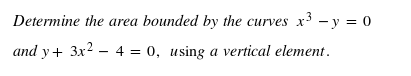 Determine the area bounded by the curves x³ - y = 0
and y + 3x² - 4 = 0, using a vertical element.