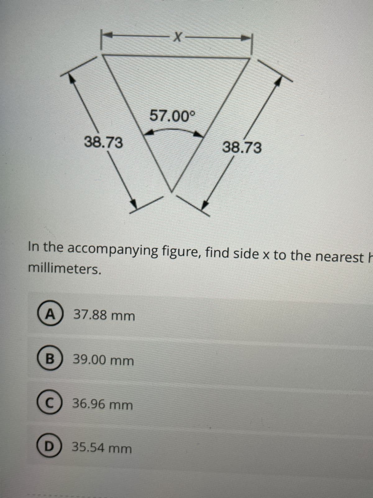 A
B
38.73
In the accompanying figure, find side x to the nearest h
millimeters.
D
37.88 mm
39.00 mm
с
C 36.96 mm
X-
35.54 mm
57.00⁰
38.73