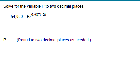 Solve for the variable P to two decimal places.
54,000 = P0.087(12)
P=
(Round to two decimal places as needed.)