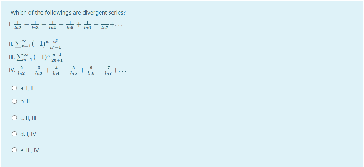 Which of the followings are divergent series?
I.
In2
1
In5
1t...
In7
In3
In4
In6
II. E(-1)"
100
n=1
n4+1
II. D(-1)" n–1
2n+1
2
3
4
5
6
7
IV.
In2
+.
In7
In3
In4
In5
In6
O a. I, II
O b. II
O c. II, II
O d. I, IV
O e. II, IV
